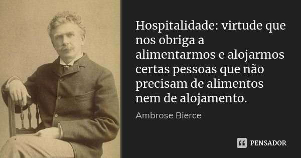 Hospitalidade: virtude que nos obriga a alimentarmos e alojarmos certas pessoas que não precisam de alimentos nem de alojamento.... Frase de Ambrose Bierce.
