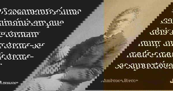 O casamento é uma cerimónia em que dois se tornam num, um torna-se nada e nada torna-se suportável.... Frase de Ambrose Bierce.