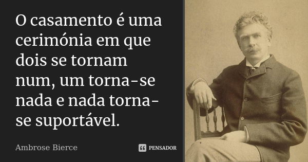 O casamento é uma cerimónia em que dois se tornam num, um torna-se nada e nada torna-se suportável.... Frase de Ambrose Bierce.