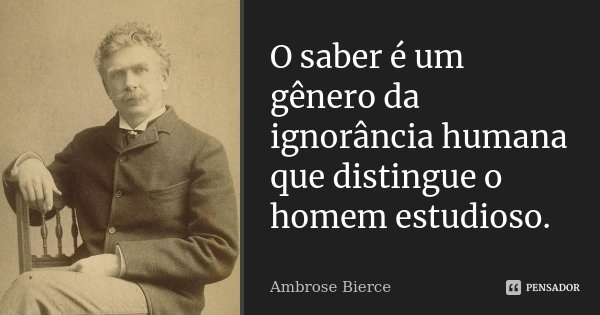 O saber é um gênero da ignorância humana que distingue o homem estudioso.... Frase de Ambrose Bierce.