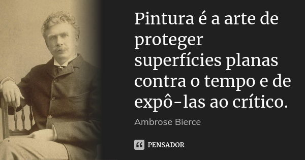 Pintura é a arte de proteger superfícies planas contra o tempo e de expô-las ao crítico.... Frase de Ambrose Bierce.