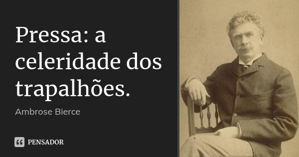 Pressa: a celeridade dos trapalhões.... Frase de Ambrose Bierce.