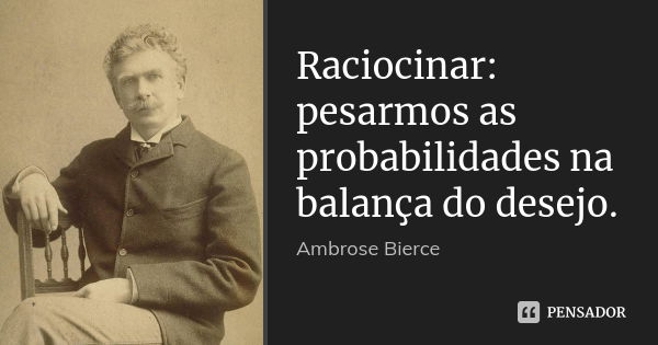 Raciocinar: pesarmos as probabilidades na balança do desejo.... Frase de Ambrose Bierce.