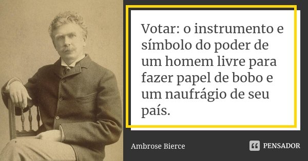 Votar: o instrumento e símbolo do poder de um homem livre para fazer papel de bobo e um naufrágio de seu país.... Frase de Ambrose Bierce.