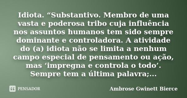 Idiota. “Substantivo. Membro de uma vasta e poderosa tribo cuja influência nos assuntos humanos tem sido sempre dominante e controladora. A atividade do (a) idi... Frase de Ambrose Gwinett Bierce.