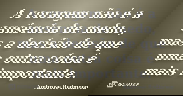 A coragem não é a ausência de medo, mas a decisão de que uma outra coisa é mais importante.... Frase de Ambrose Redmoon.