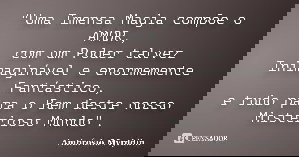 "Uma Imensa Magia compõe o AMOR, com um Poder talvez Inimaginável e enormemente Fantástico, e tudo para o Bem deste nosso Misterioso Mundo".... Frase de Ambrósio Myrddin.