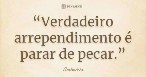 “Verdadeiro arrependimento é parar de pecar.”... Frase de Ambrósio.