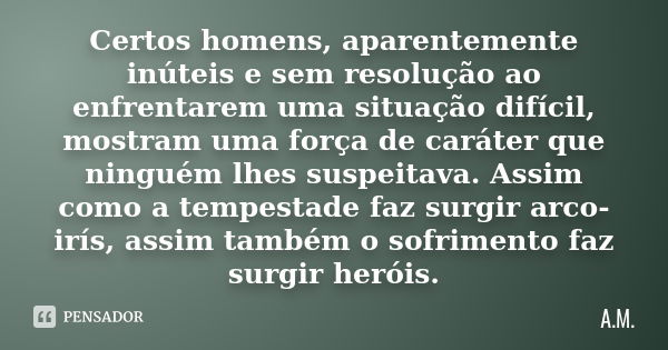 Certos homens, aparentemente inúteis e sem resolução ao enfrentarem uma situação difícil, mostram uma força de caráter que ninguém lhes suspeitava. Assim como a... Frase de A.M..