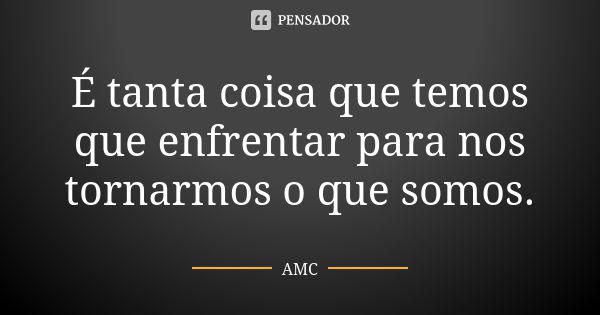 É tanta coisa que temos que enfrentar para nos tornarmos o que somos.... Frase de AMC.