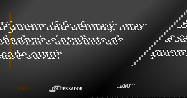 Há quem fala demais, mas a sabedoria é atributo de quem sabe ouvir.... Frase de AMC.