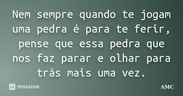 Nem sempre quando te jogam uma pedra é para te ferir, pense que essa pedra que nos faz parar e olhar para trás mais uma vez.... Frase de AMC.