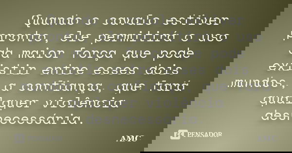 Quando o cavalo estiver pronto, ele permitirá o uso da maior força que pode existir entre esses dois mundos, a confiança, que fará qualquer violência desnecessá... Frase de AMC.