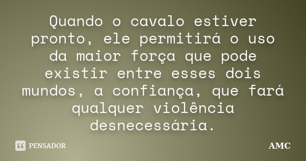 Quando o cavalo estiver pronto, ele permitirá o uso da maior força que pode existir entre esses dois mundos, a confiança, que fará qualquer violência desnecessá... Frase de AMC.