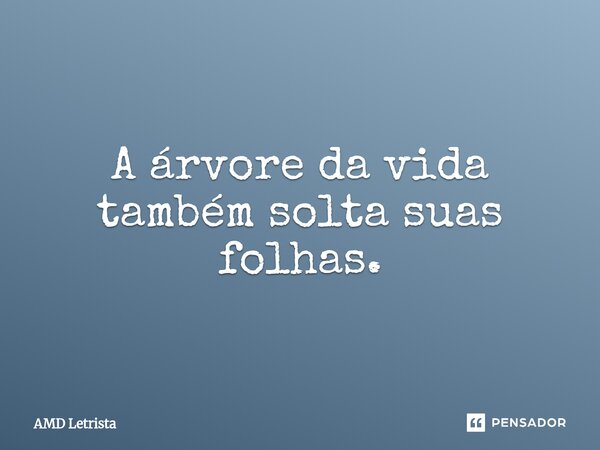 ⁠A árvore da vida também solta suas folhas.... Frase de AMD Letrista.