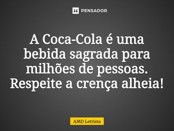 ⁠A Coca-Cola é uma bebida sagrada para milhões de pessoas. Respeite a crença alheia!... Frase de AMD Letrista.