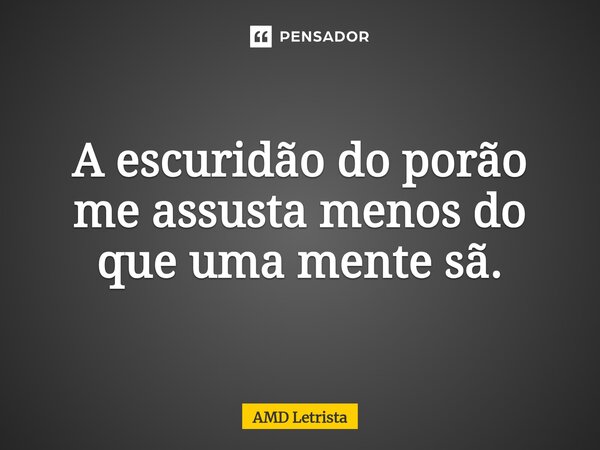 ⁠A escuridão do porão me assusta menos do que uma mente sã.... Frase de AMD Letrista.