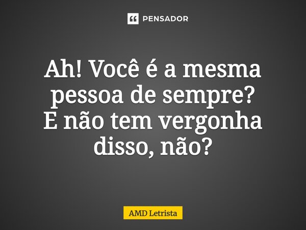 ⁠Ah! Você é a mesma pessoa de sempre? E não tem vergonha disso, não?... Frase de AMD Letrista.