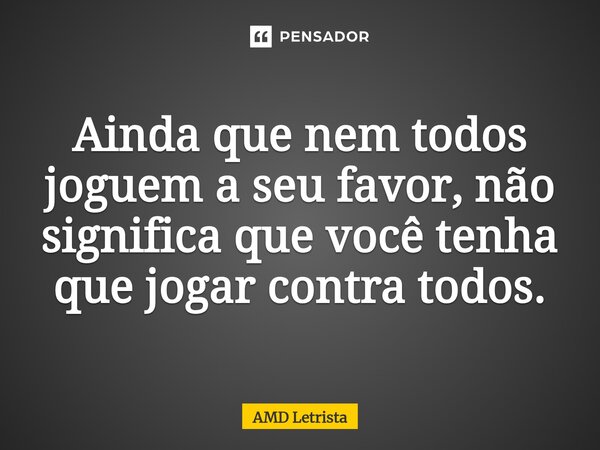 ⁠Ainda que nem todos joguem a seu favor, não significa que você tenha que jogar contra todos.... Frase de AMD Letrista.