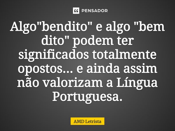 Algo "bendito" e algo "bem dito" podem ter significados totalmente opostos... e ainda assim não valorizam a Língua Portuguesa.... Frase de AMD Letrista.