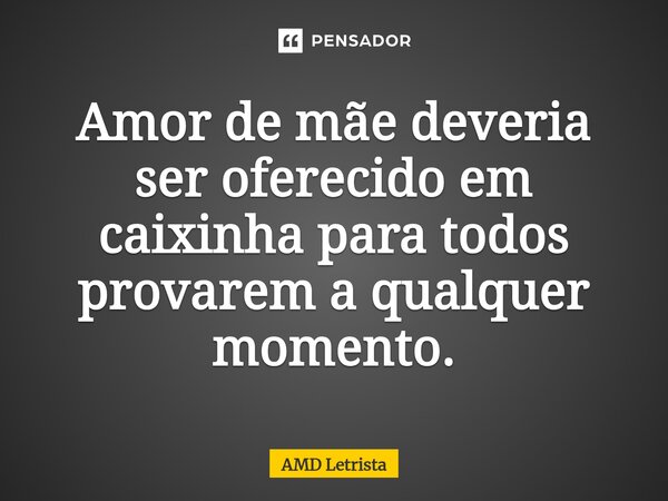 Amor de mãe deveria ser oferecido em caixinha para todos provarem a qualquer momento.... Frase de AMD Letrista.