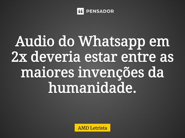 ⁠Audio do Whatsapp em 2x deveria estar entre as maiores invenções da humanidade.... Frase de AMD Letrista.