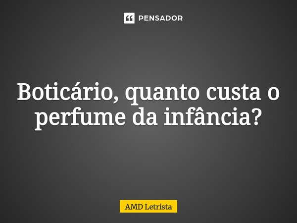 ⁠Boticário, quanto custa o perfume da infância?... Frase de AMD Letrista.