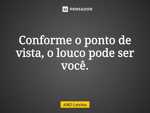 ⁠Conforme o ponto de vista, o louco pode ser você.... Frase de AMD Letrista.