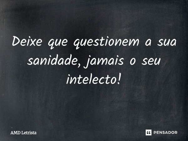 ⁠Deixe que questionem a sua sanidade, jamais o seu intelecto!... Frase de AMD Letrista.