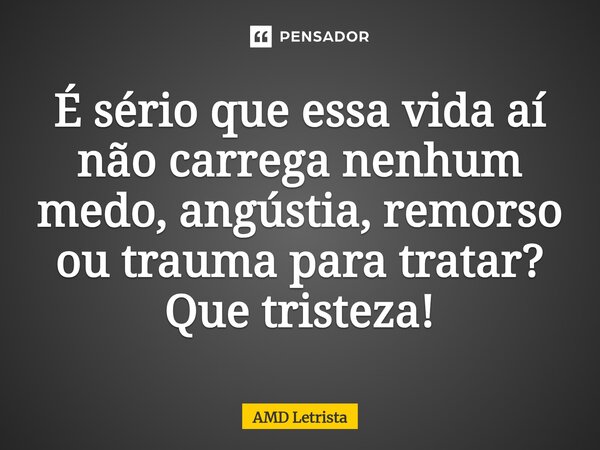 ⁠É sério que essa vida aí não carrega nenhum medo, angústia, remorso ou trauma para tratar? Que tristeza!... Frase de AMD Letrista.