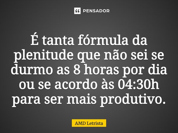 ⁠É tanta fórmula da plenitude que não sei se durmo as 8 horas por dia ou se acordo às 04:30h para ser mais produtivo.... Frase de AMD Letrista.