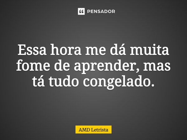 ⁠Essa hora me dá muita fome de aprender, mas tá tudo congelado.... Frase de AMD Letrista.
