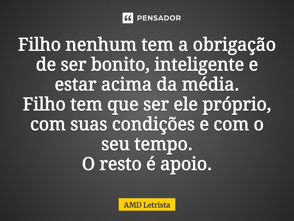 ⁠Filho nenhum tem a obrigação de ser bonito, inteligente e estar acima da média. Filho tem que ser ele próprio, com suas condições e com o seu tempo. O resto é ... Frase de AMD Letrista.