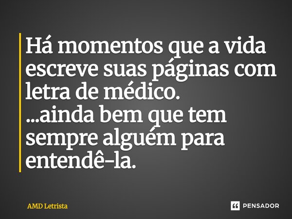 ⁠Há momentos que a vida escreve suas páginas com letra de médico. ...ainda bem que tem sempre alguém para entendê-la.... Frase de AMD Letrista.