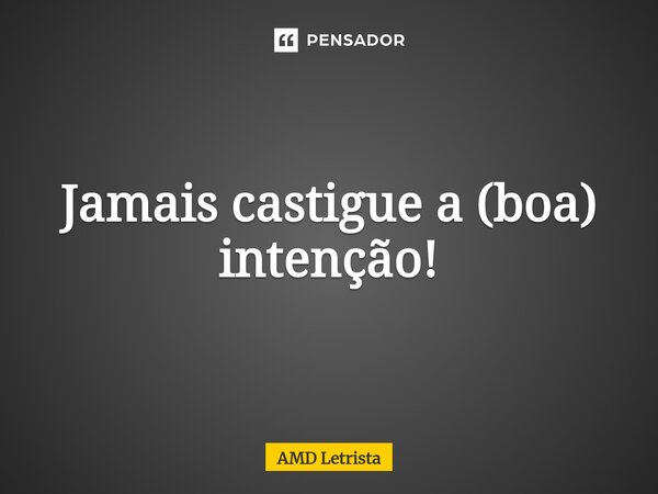⁠Jamais castigue a (boa) intenção!... Frase de AMD Letrista.