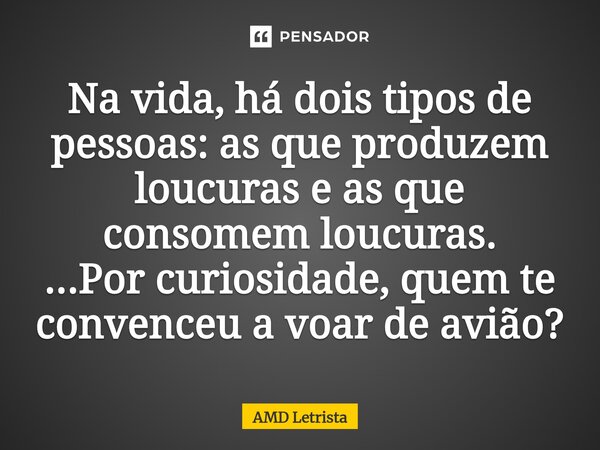 ⁠Na vida, há dois tipos de pessoas: as que produzem loucuras e as que consomem loucuras. ...Por curiosidade, quem te convenceu a voar de avião?... Frase de AMD Letrista.