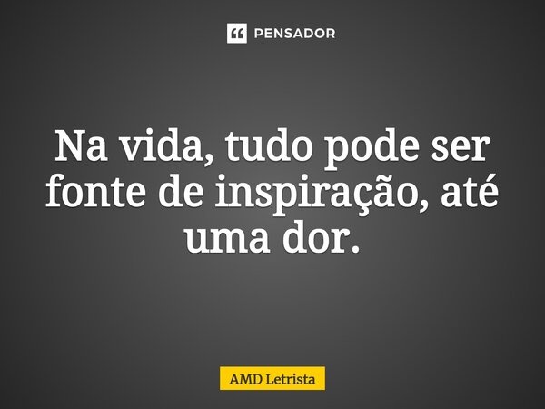 ⁠Na vida, tudo pode ser fonte de inspiração, até uma dor.... Frase de AMD Letrista.
