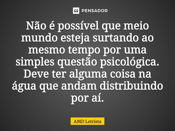 ⁠Não é possível que meio mundo esteja surtando ao mesmo tempo por uma simples questão psicológica. Deve ter alguma coisa na água que andam distribuindo por aí.... Frase de AMD Letrista.