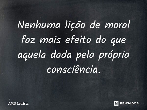 ⁠Nenhuma lição de moral faz mais efeito do que aquela dada pela própria consciência.... Frase de AMD Letrista.