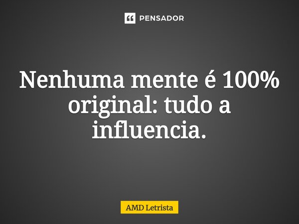 ⁠Nenhuma mente é 100% original: tudo a influencia.... Frase de AMD Letrista.