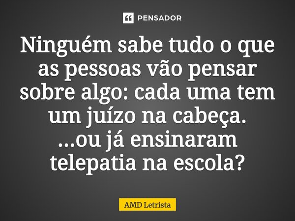⁠Ninguém sabe tudo o que as pessoas vão pensar sobre algo: cada uma tem um juízo na cabeça. ...ou já ensinaram telepatia na escola?... Frase de AMD Letrista.