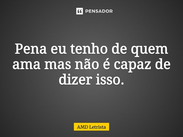 ⁠Pena eu tenho de quem ama mas não é capaz de dizer isso.... Frase de AMD Letrista.