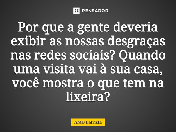 ⁠Por que a gente deveria exibir as nossas desgraças nas redes sociais? Quando uma visita vai à sua casa, você mostra o que tem na lixeira?... Frase de AMD Letrista.