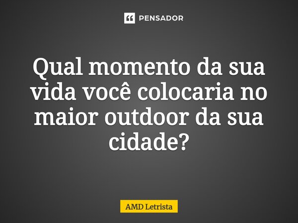 ⁠Qual momento da sua vida você colocaria no maior outdoor da sua cidade?... Frase de AMD Letrista.