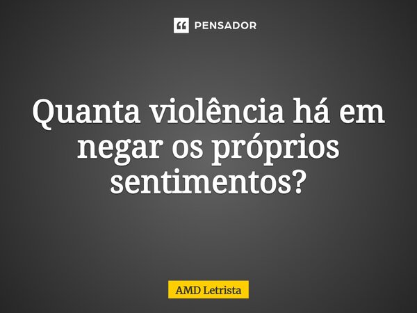 ⁠Quanta violência há em negar os próprios sentimentos?... Frase de AMD Letrista.