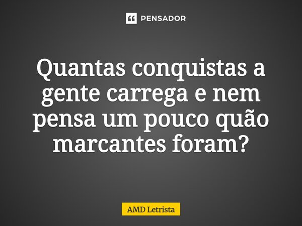 ⁠Quantas conquistas a gente carrega e nem pensa um pouco quão marcantes foram?... Frase de AMD Letrista.