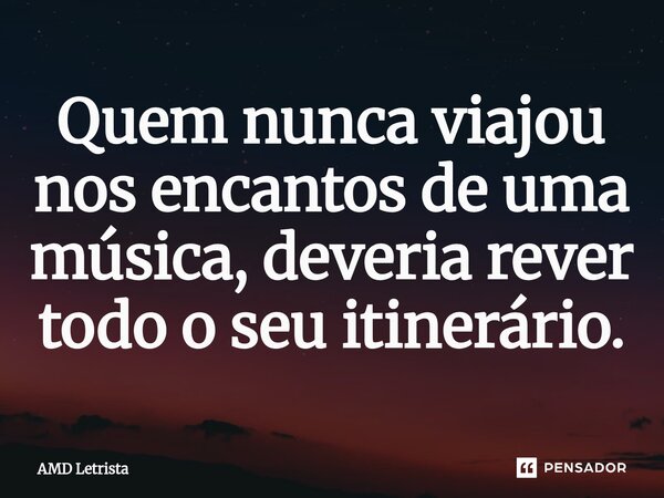 ⁠Quem nunca viajou nos encantos de uma música, deveria rever todo o seu itinerário.... Frase de AMD Letrista.