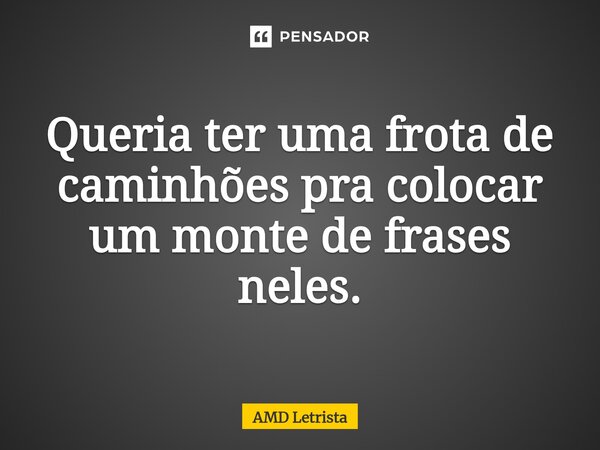 ⁠Queria ter uma frota de caminhões pra colocar um monte de frases neles.... Frase de AMD Letrista.