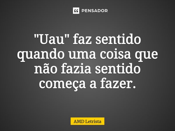 ⁠"Uau" faz sentido quando uma coisa que não fazia sentido começa a fazer.... Frase de AMD Letrista.