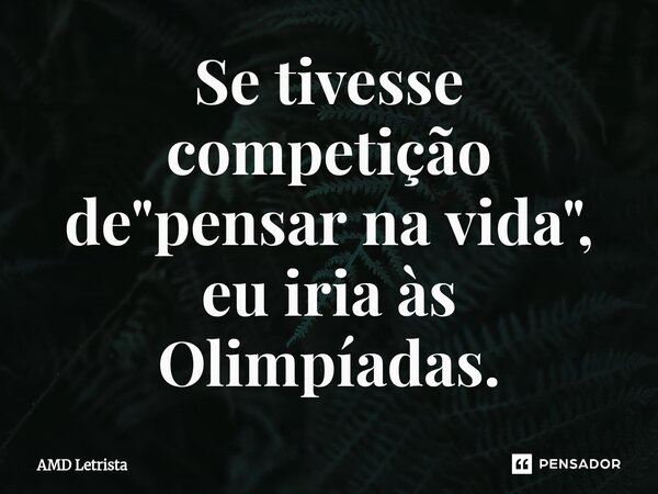 ⁠Se tivesse competição de "pensar na vida", eu iria às Olimpíadas.... Frase de AMD Letrista.